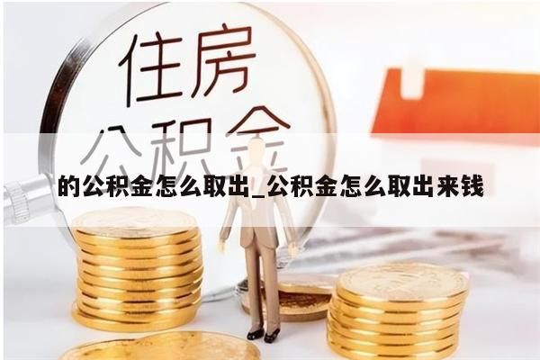 的公积金怎么取出_公积金怎么取出来钱